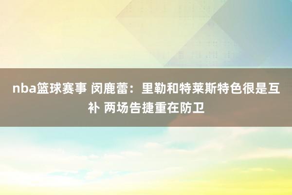 nba篮球赛事 闵鹿蕾：里勒和特莱斯特色很是互补 两场告捷重在防卫