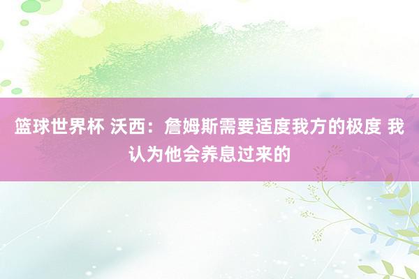 篮球世界杯 沃西：詹姆斯需要适度我方的极度 我认为他会养息过来的