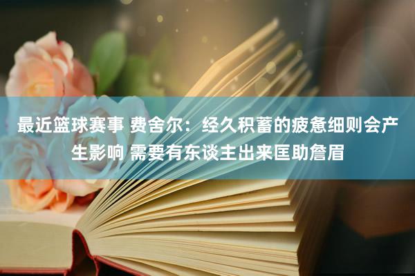 最近篮球赛事 费舍尔：经久积蓄的疲惫细则会产生影响 需要有东谈主出来匡助詹眉