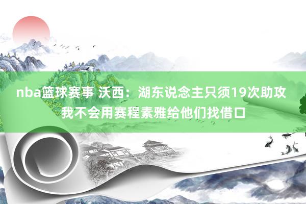 nba篮球赛事 沃西：湖东说念主只须19次助攻 我不会用赛程素雅给他们找借口