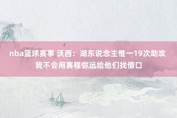 nba篮球赛事 沃西：湖东说念主惟一19次助攻 我不会用赛程弥远给他们找借口