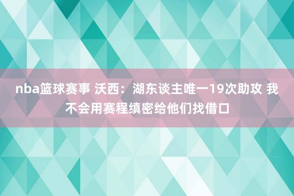 nba篮球赛事 沃西：湖东谈主唯一19次助攻 我不会用赛程缜密给他们找借口