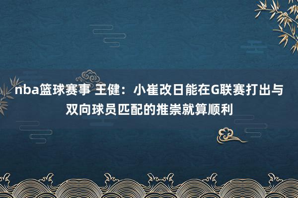 nba篮球赛事 王健：小崔改日能在G联赛打出与双向球员匹配的推崇就算顺利