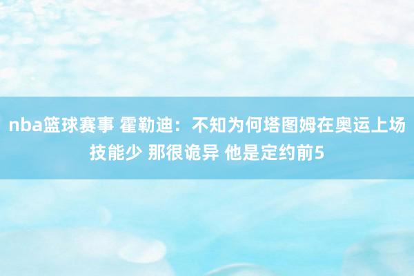 nba篮球赛事 霍勒迪：不知为何塔图姆在奥运上场技能少 那很诡异 他是定约前5