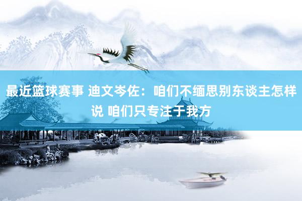 最近篮球赛事 迪文岑佐：咱们不缅思别东谈主怎样说 咱们只专注于我方