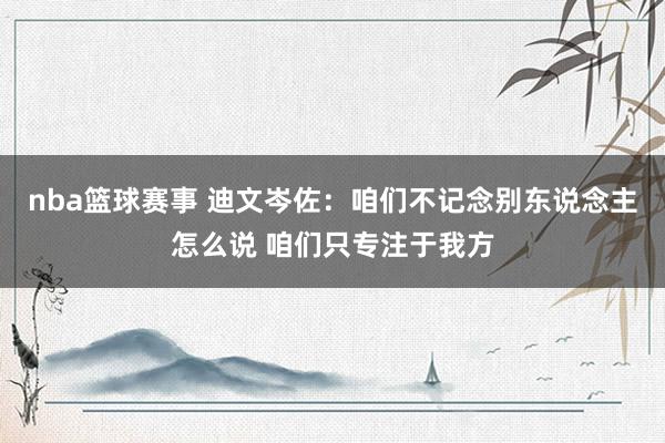 nba篮球赛事 迪文岑佐：咱们不记念别东说念主怎么说 咱们只专注于我方