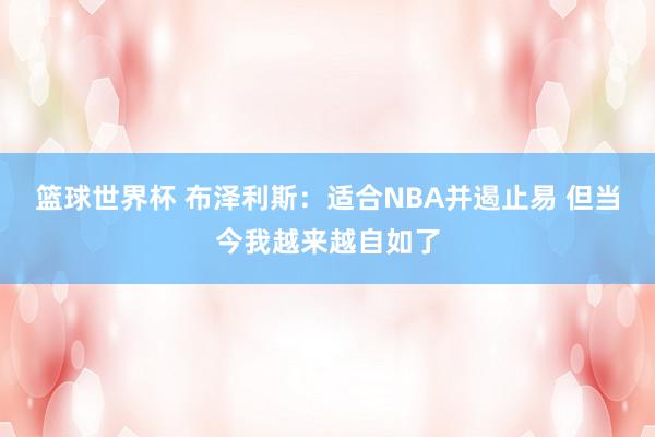 篮球世界杯 布泽利斯：适合NBA并遏止易 但当今我越来越自如了