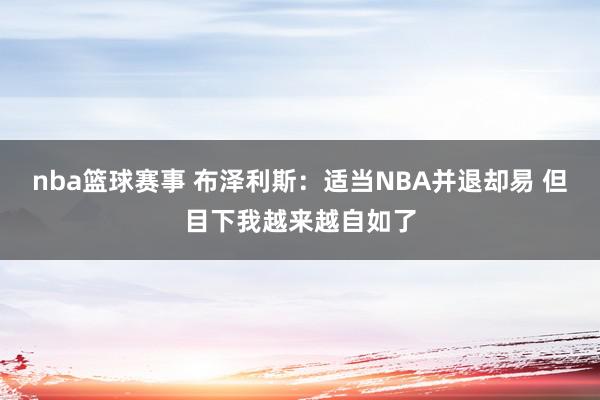 nba篮球赛事 布泽利斯：适当NBA并退却易 但目下我越来越自如了