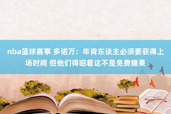 nba篮球赛事 多诺万：年青东谈主必须要获得上场时间 但他们得昭着这不是免费糖果