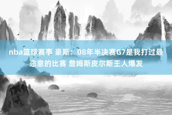 nba篮球赛事 豪斯：08年半决赛G7是我打过最恣意的比赛 詹姆斯皮尔斯王人爆发