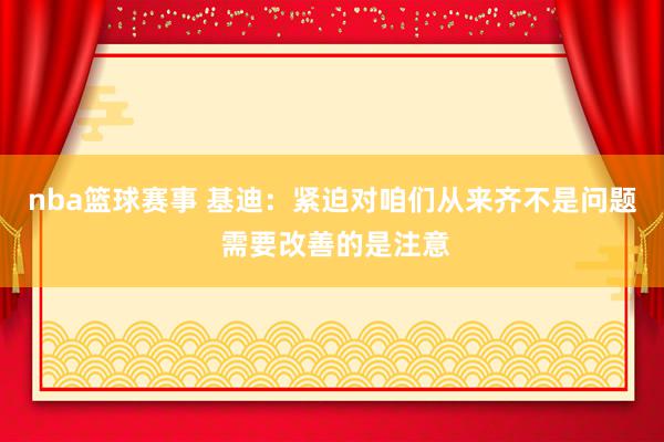 nba篮球赛事 基迪：紧迫对咱们从来齐不是问题 需要改善的是注意