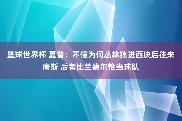 篮球世界杯 夏普：不懂为何丛林狼进西决后往来唐斯 后者比兰德尔恰当球队