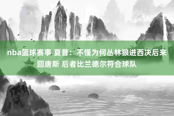 nba篮球赛事 夏普：不懂为何丛林狼进西决后来回唐斯 后者比兰德尔符合球队