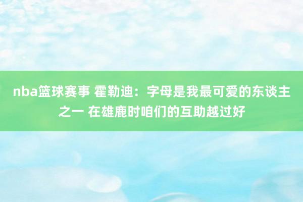 nba篮球赛事 霍勒迪：字母是我最可爱的东谈主之一 在雄鹿时咱们的互助越过好