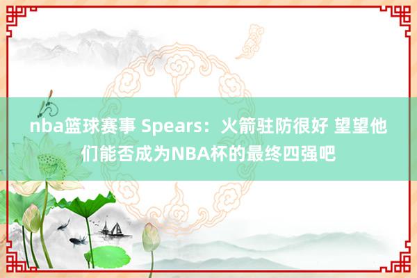 nba篮球赛事 Spears：火箭驻防很好 望望他们能否成为NBA杯的最终四强吧