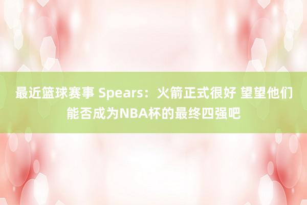 最近篮球赛事 Spears：火箭正式很好 望望他们能否成为NBA杯的最终四强吧