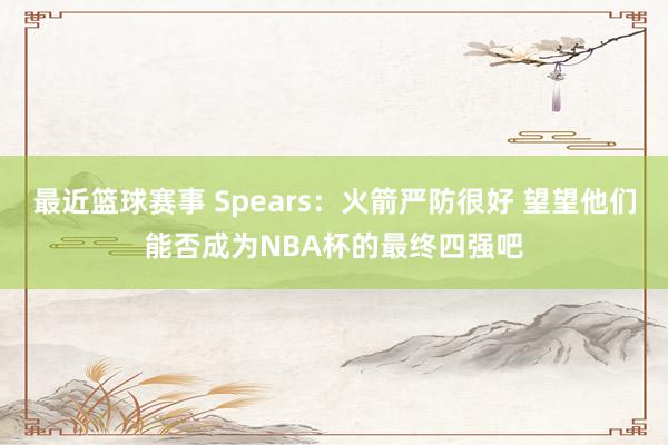 最近篮球赛事 Spears：火箭严防很好 望望他们能否成为NBA杯的最终四强吧