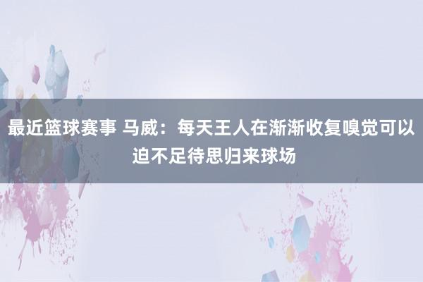 最近篮球赛事 马威：每天王人在渐渐收复嗅觉可以 迫不足待思归来球场