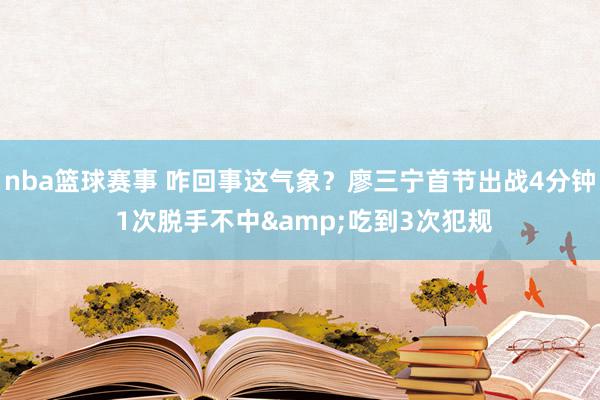 nba篮球赛事 咋回事这气象？廖三宁首节出战4分钟 1次脱手不中&吃到3次犯规