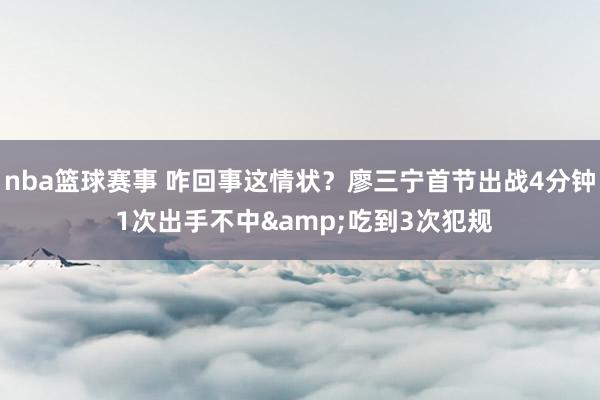 nba篮球赛事 咋回事这情状？廖三宁首节出战4分钟 1次出手不中&吃到3次犯规