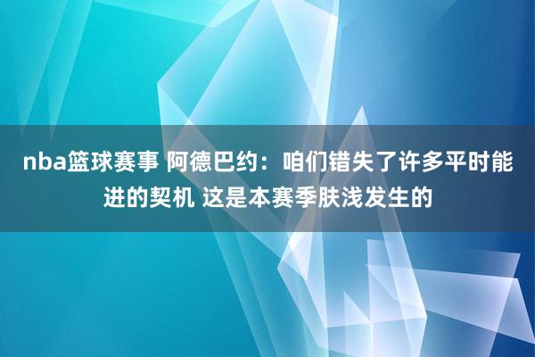 nba篮球赛事 阿德巴约：咱们错失了许多平时能进的契机 这是本赛季肤浅发生的