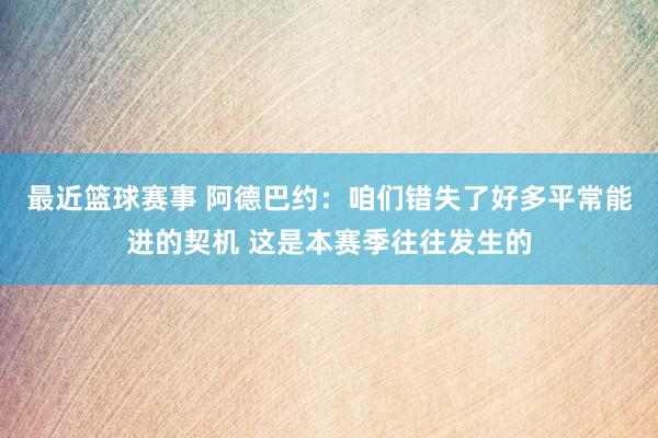 最近篮球赛事 阿德巴约：咱们错失了好多平常能进的契机 这是本赛季往往发生的