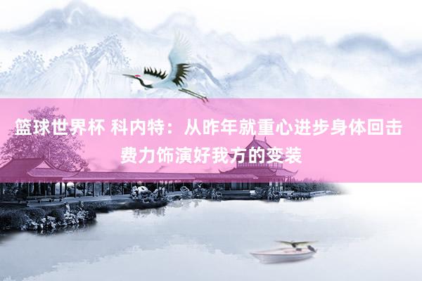 篮球世界杯 科内特：从昨年就重心进步身体回击 费力饰演好我方的变装