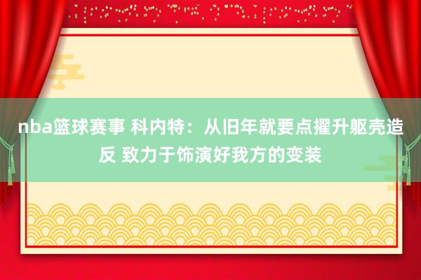 nba篮球赛事 科内特：从旧年就要点擢升躯壳造反 致力于饰演好我方的变装