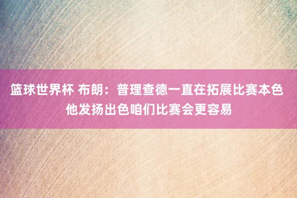 篮球世界杯 布朗：普理查德一直在拓展比赛本色 他发扬出色咱们比赛会更容易