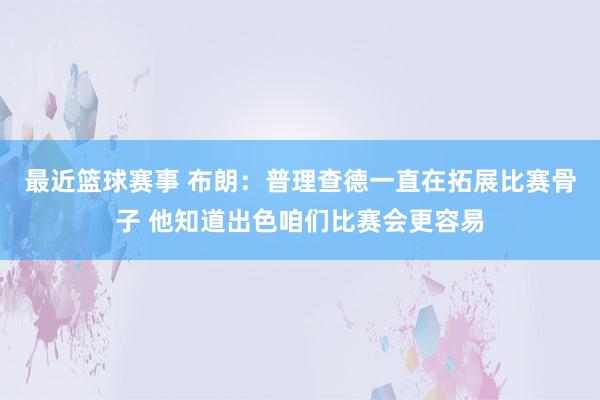 最近篮球赛事 布朗：普理查德一直在拓展比赛骨子 他知道出色咱们比赛会更容易