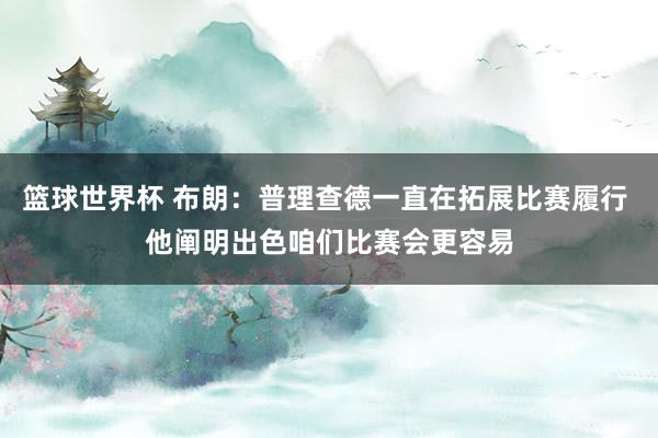 篮球世界杯 布朗：普理查德一直在拓展比赛履行 他阐明出色咱们比赛会更容易