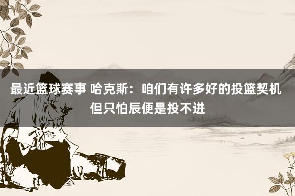 最近篮球赛事 哈克斯：咱们有许多好的投篮契机 但只怕辰便是投不进