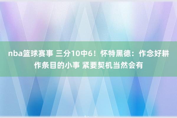 nba篮球赛事 三分10中6！怀特黑德：作念好耕作条目的小事 紧要契机当然会有