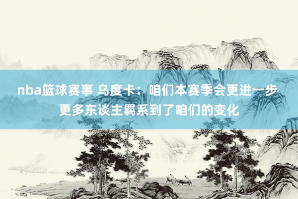 nba篮球赛事 乌度卡：咱们本赛季会更进一步 更多东谈主羁系到了咱们的变化