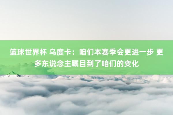 篮球世界杯 乌度卡：咱们本赛季会更进一步 更多东说念主瞩目到了咱们的变化