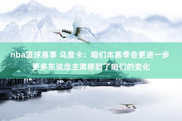 nba篮球赛事 乌度卡：咱们本赛季会更进一步 更多东说念主肃穆到了咱们的变化