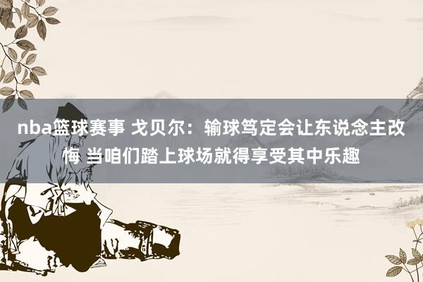 nba篮球赛事 戈贝尔：输球笃定会让东说念主改悔 当咱们踏上球场就得享受其中乐趣