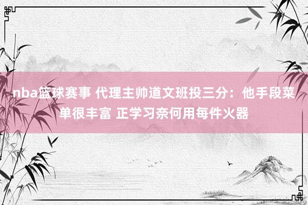 nba篮球赛事 代理主帅道文班投三分：他手段菜单很丰富 正学习奈何用每件火器