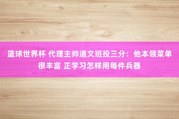 篮球世界杯 代理主帅道文班投三分：他本领菜单很丰富 正学习怎样用每件兵器