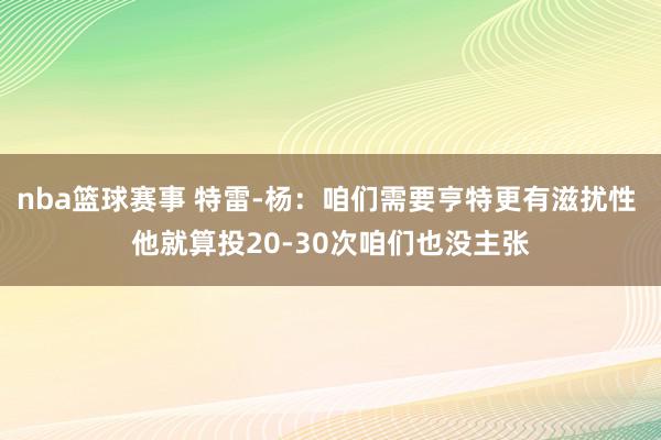 nba篮球赛事 特雷-杨：咱们需要亨特更有滋扰性 他就算投20-30次咱们也没主张