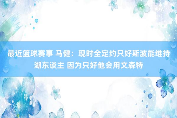 最近篮球赛事 马健：现时全定约只好斯波能维持湖东谈主 因为只好他会用文森特