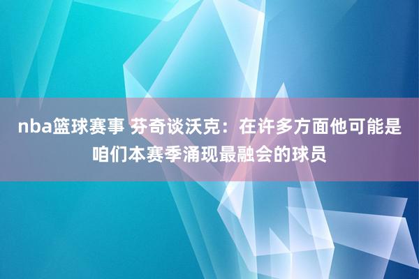 nba篮球赛事 芬奇谈沃克：在许多方面他可能是咱们本赛季涌现最融会的球员