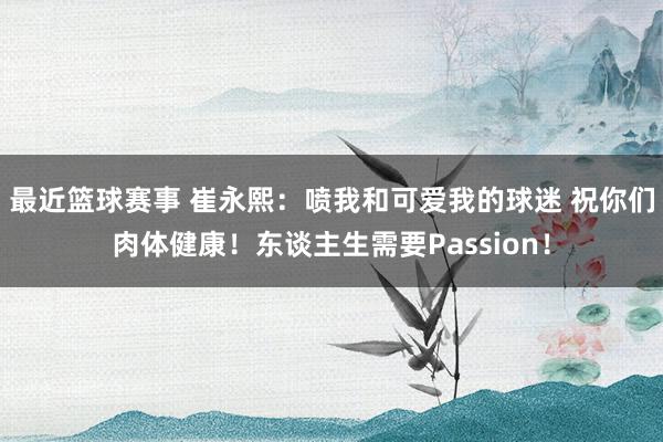 最近篮球赛事 崔永熙：喷我和可爱我的球迷 祝你们肉体健康！东谈主生需要Passion！