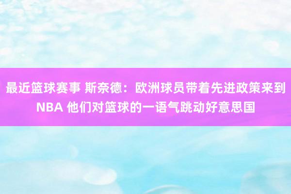 最近篮球赛事 斯奈德：欧洲球员带着先进政策来到NBA 他们对篮球的一语气跳动好意思国