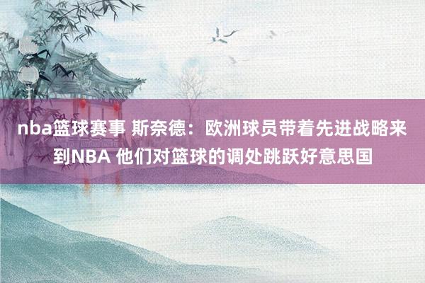 nba篮球赛事 斯奈德：欧洲球员带着先进战略来到NBA 他们对篮球的调处跳跃好意思国