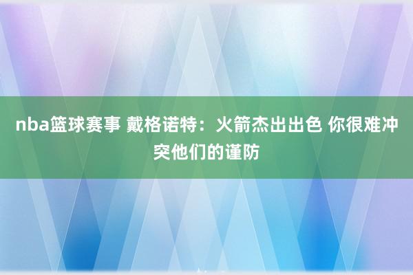 nba篮球赛事 戴格诺特：火箭杰出出色 你很难冲突他们的谨防