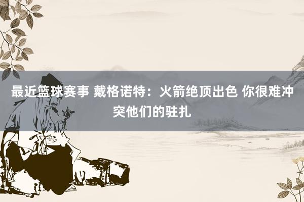 最近篮球赛事 戴格诺特：火箭绝顶出色 你很难冲突他们的驻扎