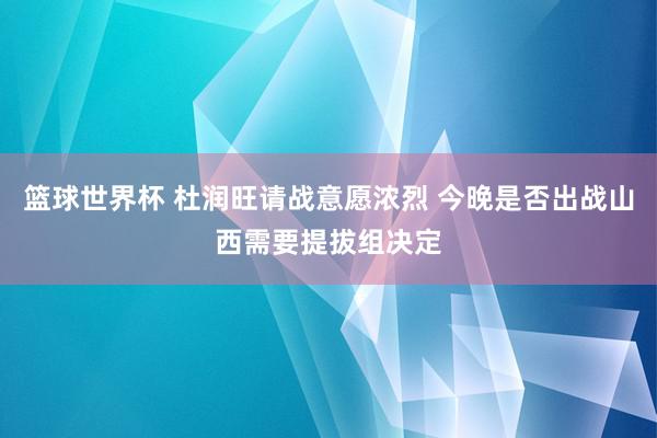 篮球世界杯 杜润旺请战意愿浓烈 今晚是否出战山西需要提拔组决定