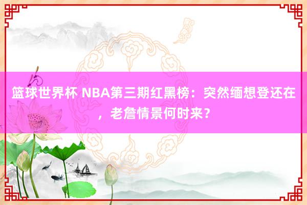 篮球世界杯 NBA第三期红黑榜：突然缅想登还在，老詹情景何时来？