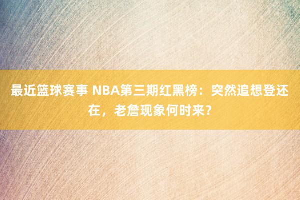 最近篮球赛事 NBA第三期红黑榜：突然追想登还在，老詹现象何时来？